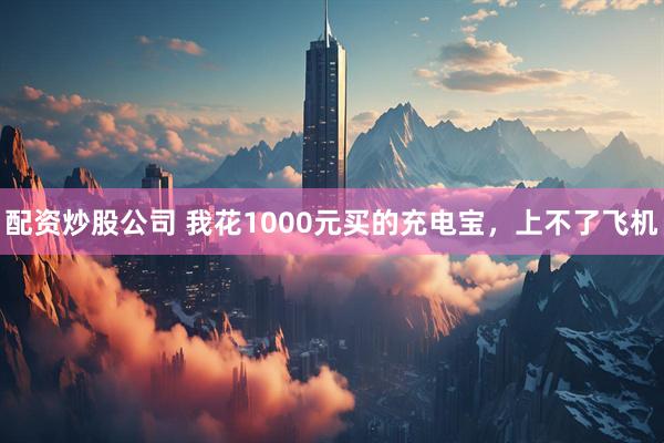 配资炒股公司 我花1000元买的充电宝，上不了飞机