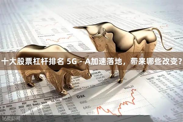 十大股票杠杆排名 5G－A加速落地，带来哪些改变？