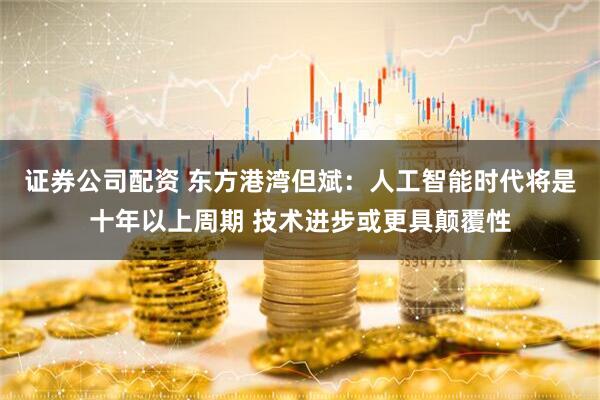 证券公司配资 东方港湾但斌：人工智能时代将是十年以上周期 技术进步或更具颠覆性