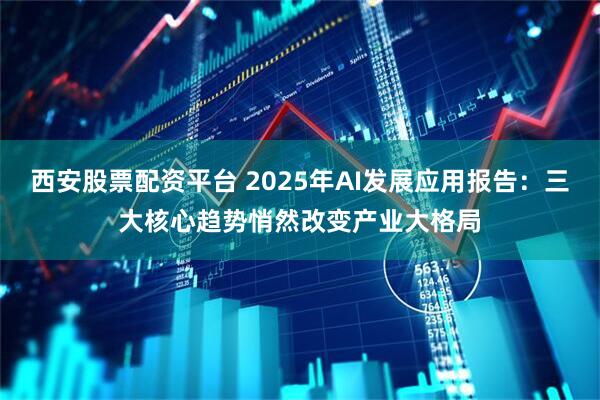 西安股票配资平台 2025年AI发展应用报告：三大核心趋势悄然改变产业大格局