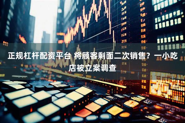 正规杠杆配资平台 将顾客剩面二次销售？一小吃店被立案调查