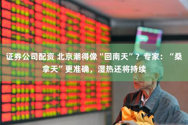证券公司配资 北京潮得像“回南天”？专家：“桑拿天”更准确，湿热还将持续