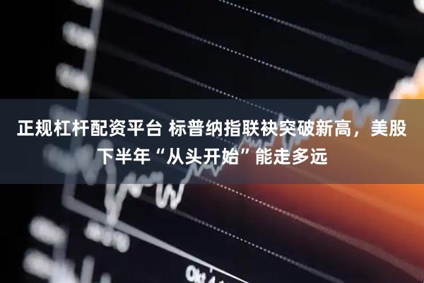 正规杠杆配资平台 标普纳指联袂突破新高，美股下半年“从头开始”能走多远