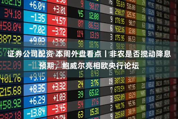 证券公司配资 本周外盘看点丨非农是否搅动降息预期，鲍威尔亮相欧央行论坛