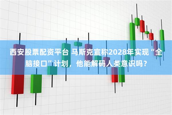 西安股票配资平台 马斯克宣称2028年实现“全脑接口”计划，他能解码人类意识吗？