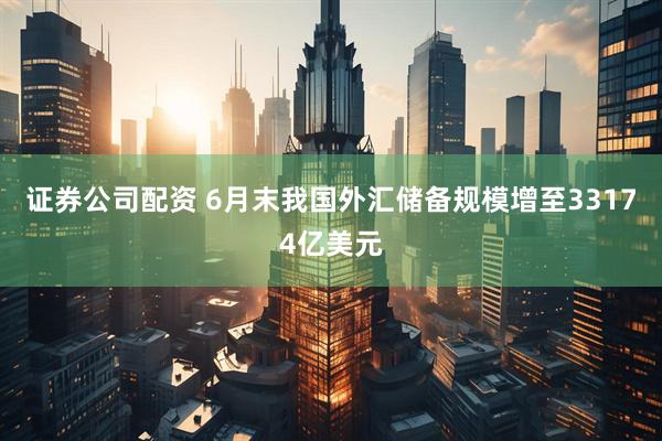 证券公司配资 6月末我国外汇储备规模增至33174亿美元