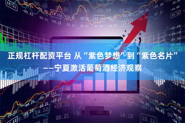 正规杠杆配资平台 从“紫色梦想”到“紫色名片”——宁夏激活葡萄酒经济观察