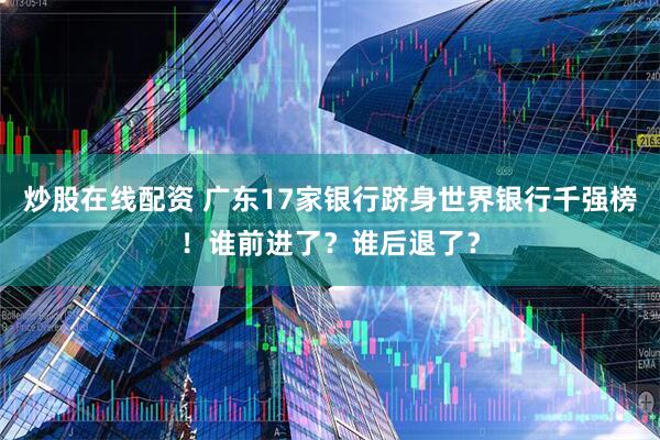 炒股在线配资 广东17家银行跻身世界银行千强榜！谁前进了？谁后退了？