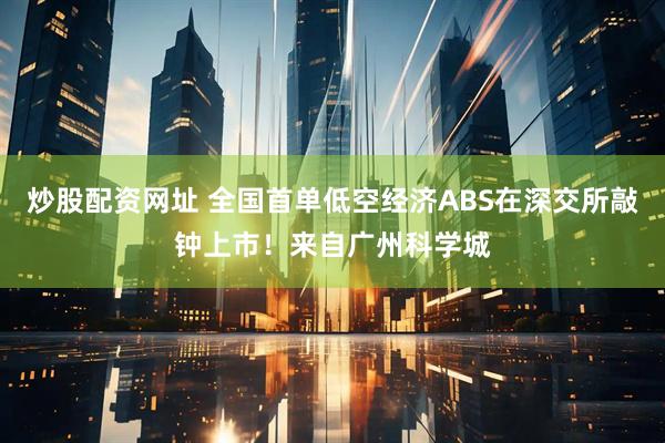 炒股配资网址 全国首单低空经济ABS在深交所敲钟上市！来自广州科学城