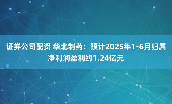 证券公司配资 华北制药：预计2025年1-6月归属净利润盈利约1.24亿元