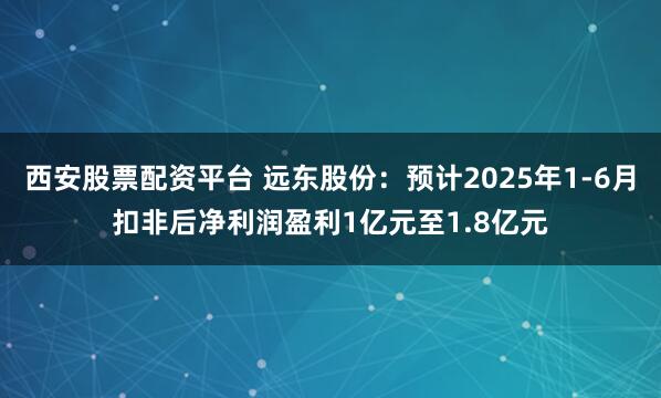 西安股票配资平台 远东股份：预计2025年1-6月扣非后净利润盈利1亿元至1.8亿元