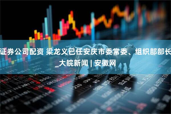 证券公司配资 梁龙义已任安庆市委常委、组织部部长_大皖新闻 | 安徽网