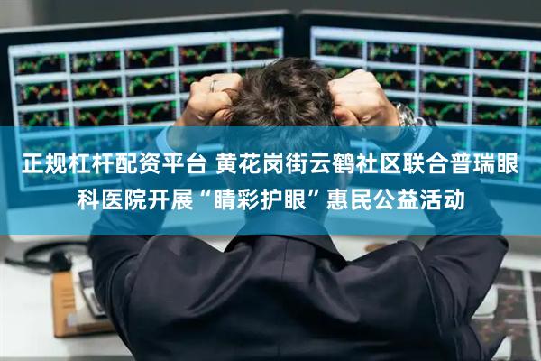 正规杠杆配资平台 黄花岗街云鹤社区联合普瑞眼科医院开展“睛彩护眼”惠民公益活动