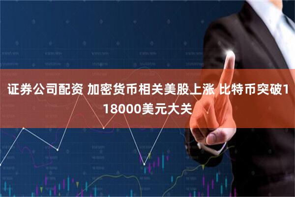 证券公司配资 加密货币相关美股上涨 比特币突破118000美元大关