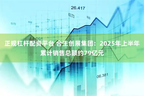 正规杠杆配资平台 合生创展集团：2025年上半年累计销售总额约79亿元
