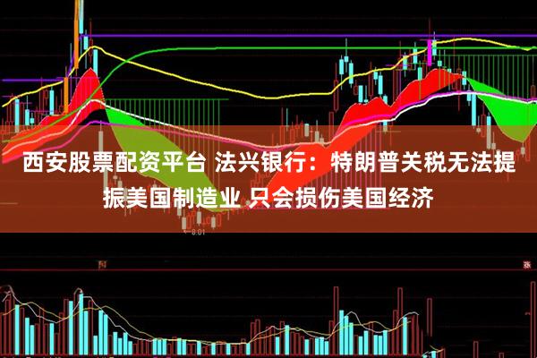 西安股票配资平台 法兴银行：特朗普关税无法提振美国制造业 只会损伤美国经济