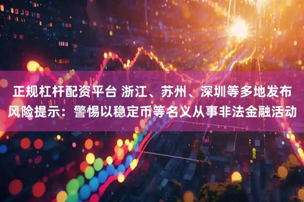 正规杠杆配资平台 浙江、苏州、深圳等多地发布风险提示：警惕以稳定币等名义从事非法金融活动