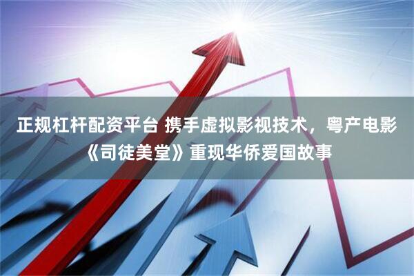 正规杠杆配资平台 携手虚拟影视技术，粤产电影《司徒美堂》重现华侨爱国故事