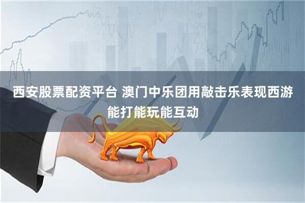 西安股票配资平台 澳门中乐团用敲击乐表现西游能打能玩能互动