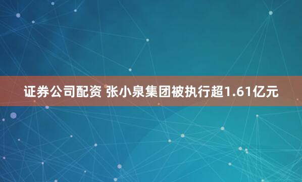 证券公司配资 张小泉集团被执行超1.61亿元