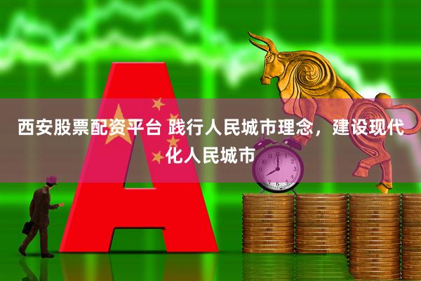 西安股票配资平台 践行人民城市理念，建设现代化人民城市