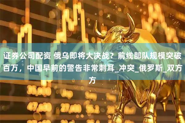 证券公司配资 俄乌即将大决战？前线部队规模突破百万，中国早前的警告非常刺耳_冲突_俄罗斯_双方