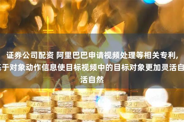 证券公司配资 阿里巴巴申请视频处理等相关专利, 基于对象动作信息使目标视频中的目标对象更加灵活自然
