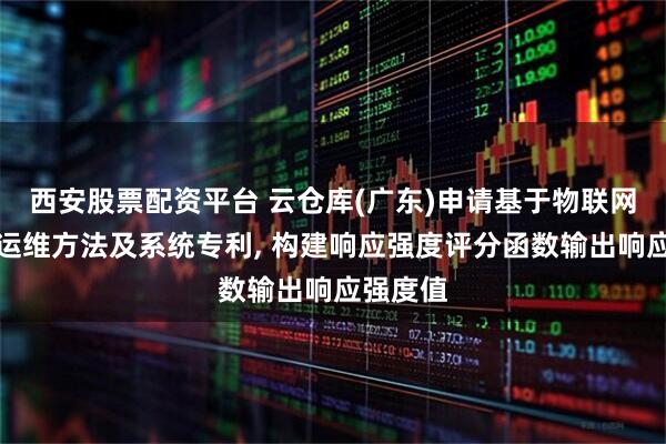 西安股票配资平台 云仓库(广东)申请基于物联网的无线运维方法及系统专利, 构建响应强度评分函数输出响应强度值