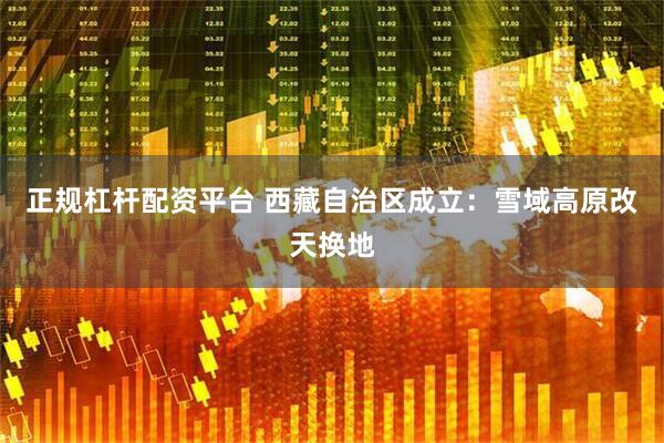正规杠杆配资平台 西藏自治区成立：雪域高原改天换地