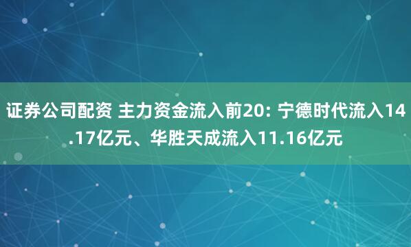 证券公司配资 主力资金流入前20: 宁德时代流入14.17亿元、华胜天成流入11.16亿元