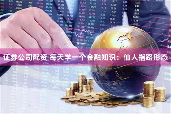 证券公司配资 每天学一个金融知识：仙人指路形态
