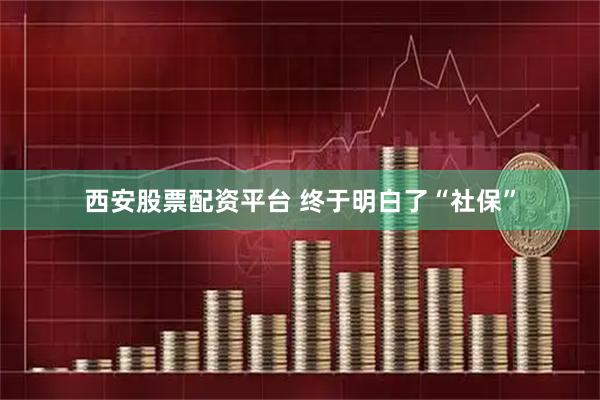 西安股票配资平台 终于明白了“社保”