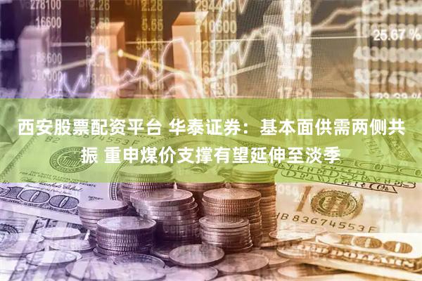 西安股票配资平台 华泰证券：基本面供需两侧共振 重申煤价支撑有望延伸至淡季