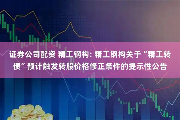 证券公司配资 精工钢构: 精工钢构关于“精工转债”预计触发转股价格修正条件的提示性公告