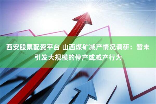 西安股票配资平台 山西煤矿减产情况调研：暂未引发大规模的停产或减产行为
