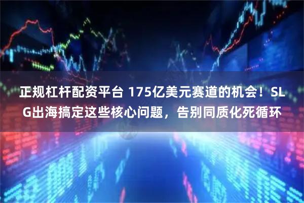 正规杠杆配资平台 175亿美元赛道的机会！SLG出海搞定这些核心问题，告别同质化死循环