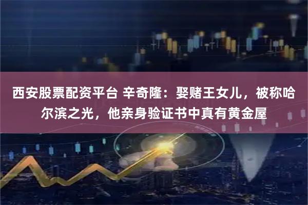 西安股票配资平台 辛奇隆：娶赌王女儿，被称哈尔滨之光，他亲身验证书中真有黄金屋