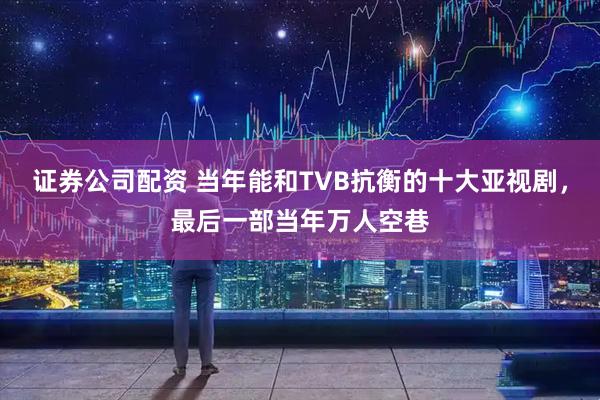证券公司配资 当年能和TVB抗衡的十大亚视剧，最后一部当年万人空巷