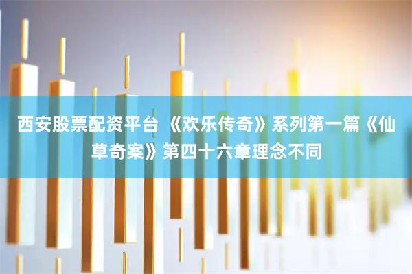 西安股票配资平台 《欢乐传奇》系列第一篇《仙草奇案》第四十六章理念不同