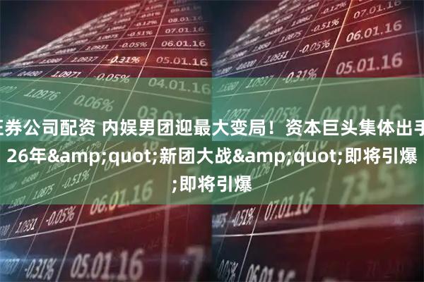 证券公司配资 内娱男团迎最大变局!资本巨头集体出手,26年"新团大战"即将引爆