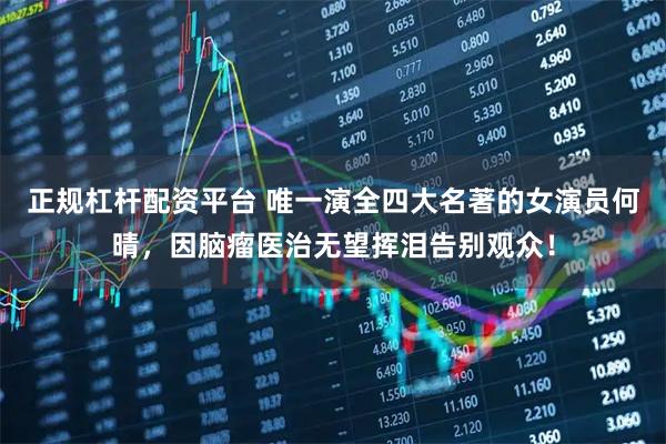 正规杠杆配资平台 唯一演全四大名著的女演员何晴,因脑瘤医治无望挥泪告别观众!