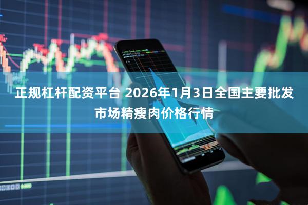 正规杠杆配资平台 2026年1月3日全国主要批发市场精瘦肉价格行情