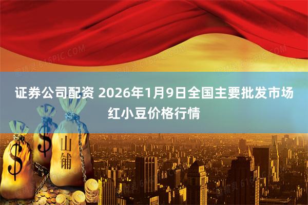 证券公司配资 2026年1月9日全国主要批发市场红小豆价格行情