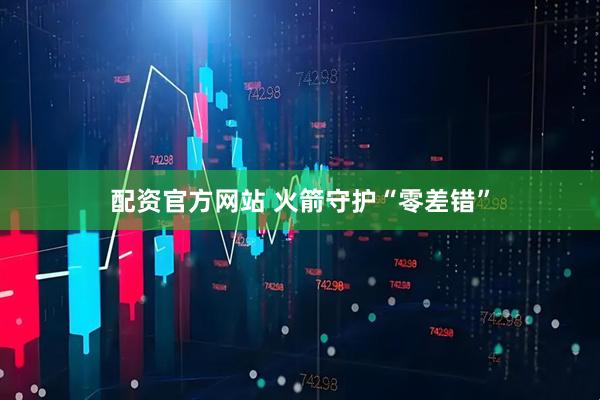 配资官方网站 火箭守护“零差错”